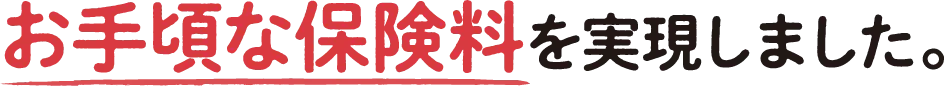 お手頃な保険料を実現しました。